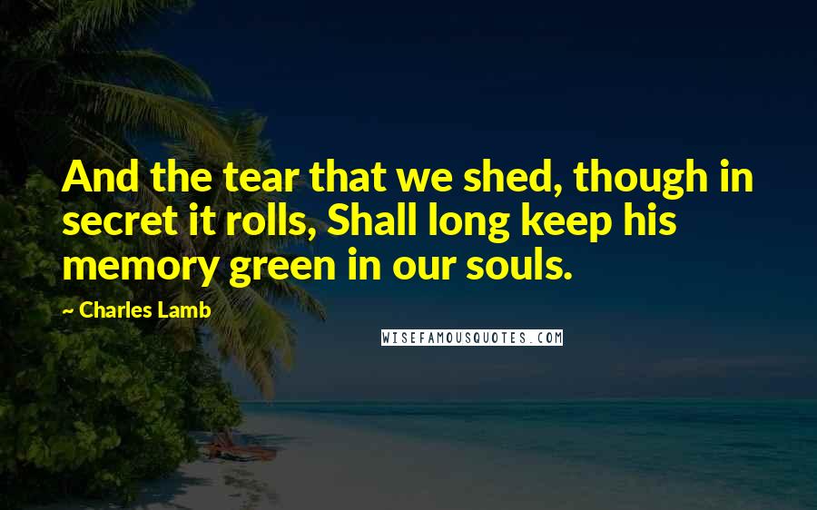 Charles Lamb Quotes: And the tear that we shed, though in secret it rolls, Shall long keep his memory green in our souls.