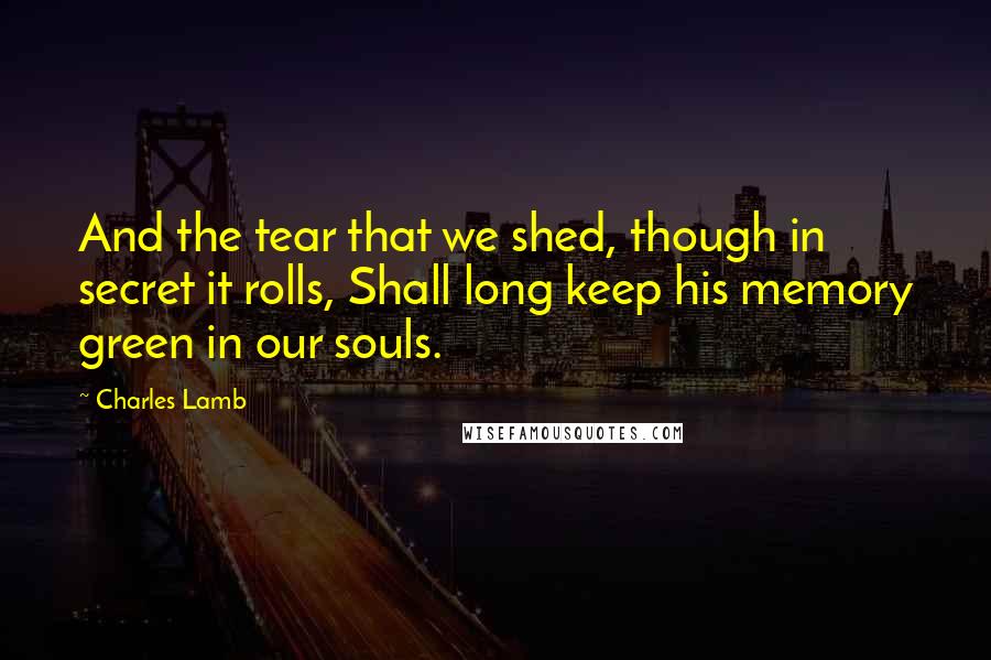 Charles Lamb Quotes: And the tear that we shed, though in secret it rolls, Shall long keep his memory green in our souls.