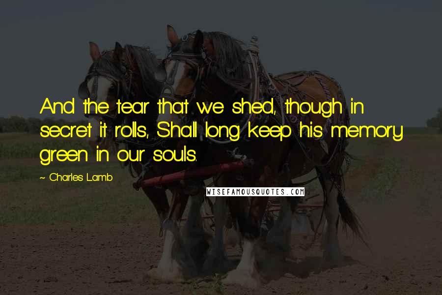 Charles Lamb Quotes: And the tear that we shed, though in secret it rolls, Shall long keep his memory green in our souls.