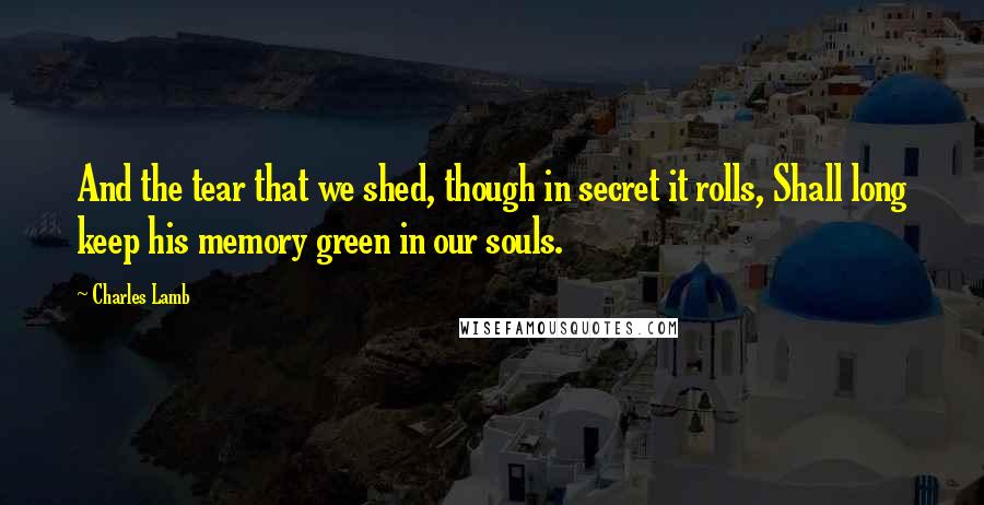 Charles Lamb Quotes: And the tear that we shed, though in secret it rolls, Shall long keep his memory green in our souls.