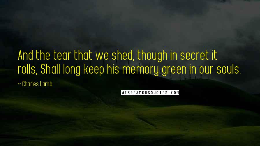 Charles Lamb Quotes: And the tear that we shed, though in secret it rolls, Shall long keep his memory green in our souls.