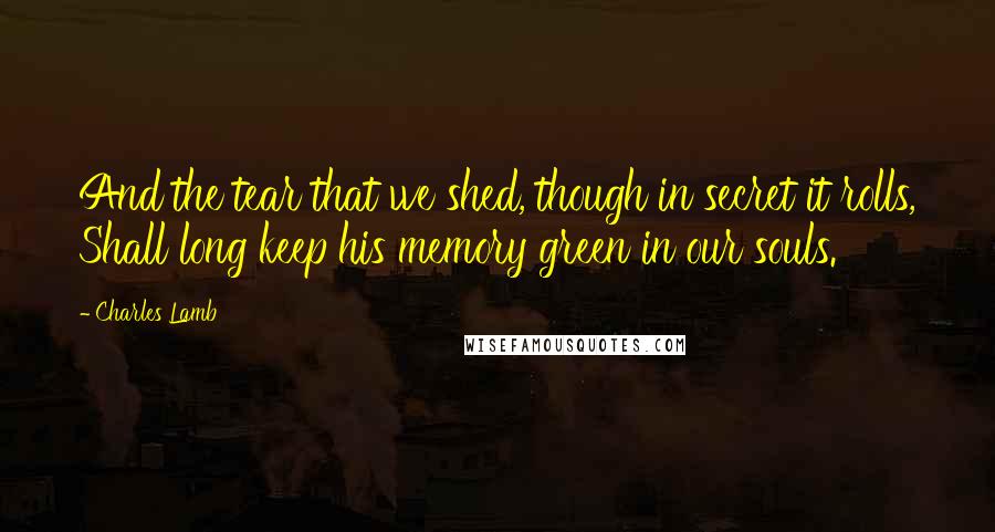 Charles Lamb Quotes: And the tear that we shed, though in secret it rolls, Shall long keep his memory green in our souls.