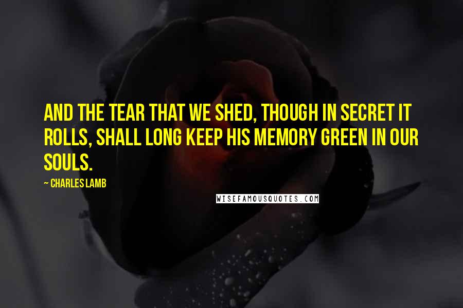 Charles Lamb Quotes: And the tear that we shed, though in secret it rolls, Shall long keep his memory green in our souls.