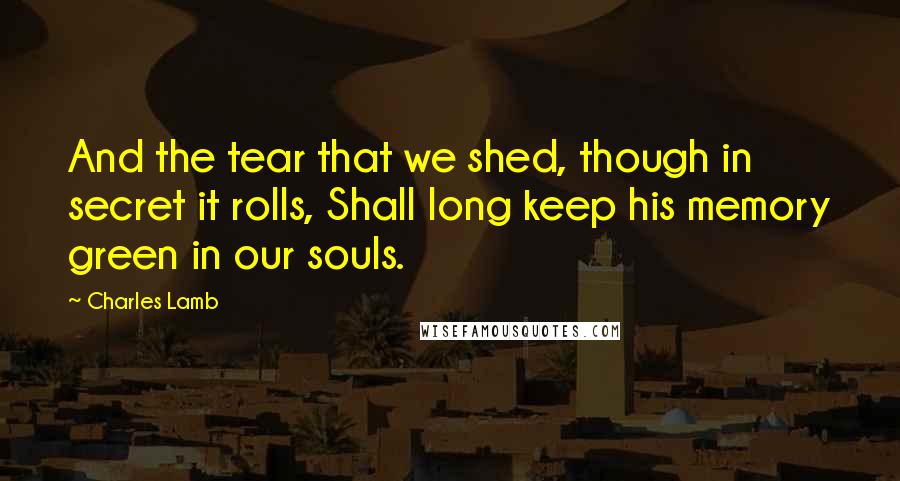 Charles Lamb Quotes: And the tear that we shed, though in secret it rolls, Shall long keep his memory green in our souls.