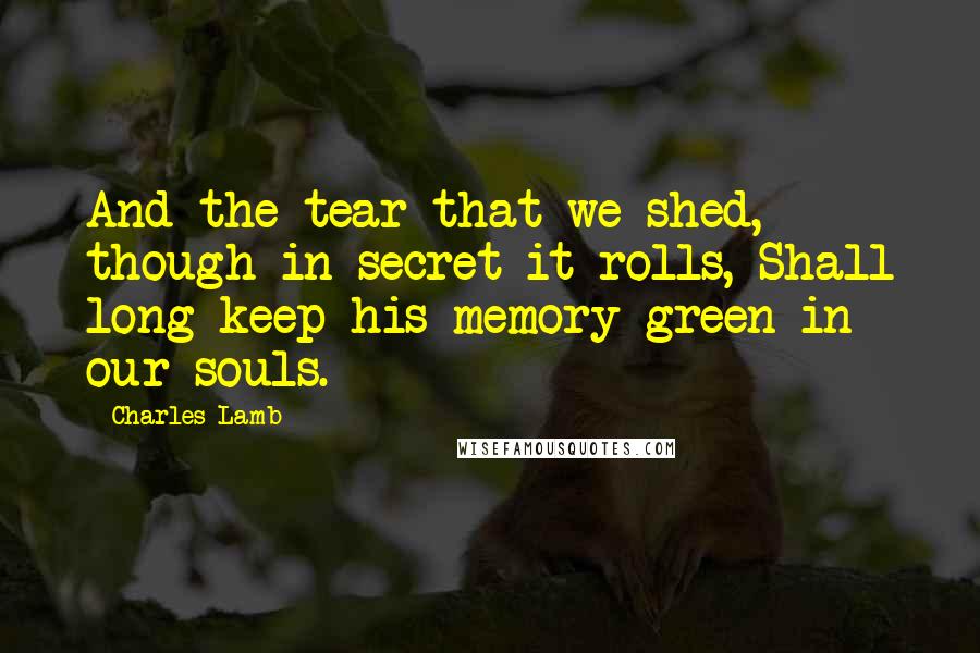 Charles Lamb Quotes: And the tear that we shed, though in secret it rolls, Shall long keep his memory green in our souls.