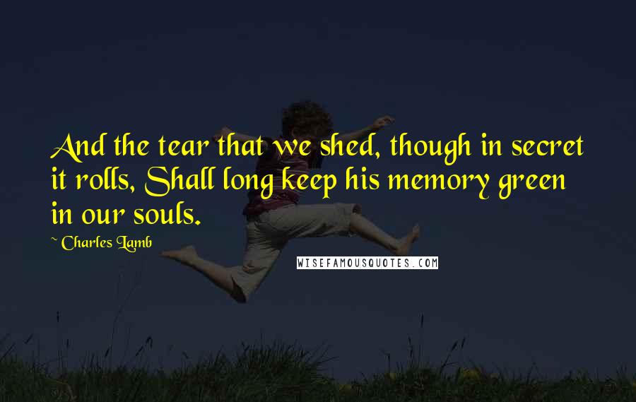 Charles Lamb Quotes: And the tear that we shed, though in secret it rolls, Shall long keep his memory green in our souls.