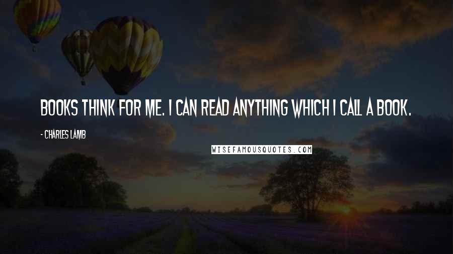 Charles Lamb Quotes: Books think for me. I can read anything which I call a book.