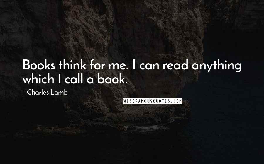 Charles Lamb Quotes: Books think for me. I can read anything which I call a book.