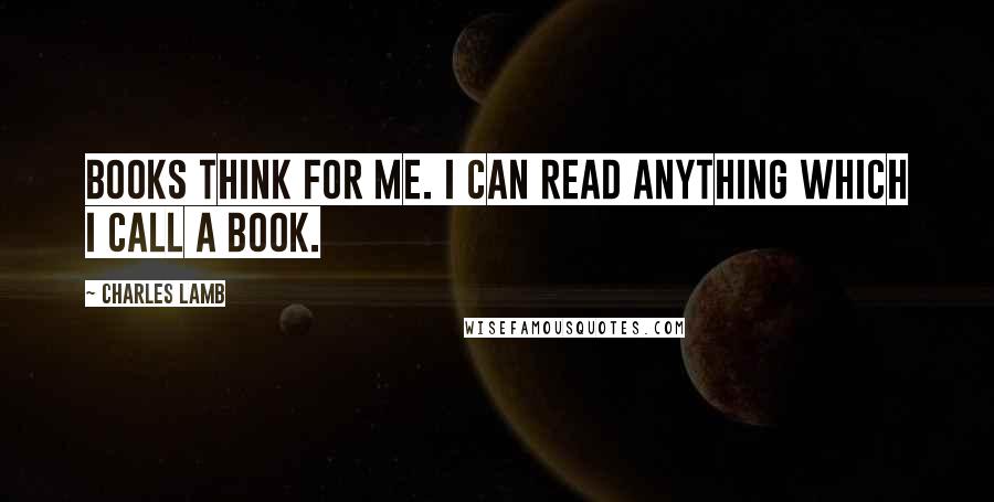 Charles Lamb Quotes: Books think for me. I can read anything which I call a book.