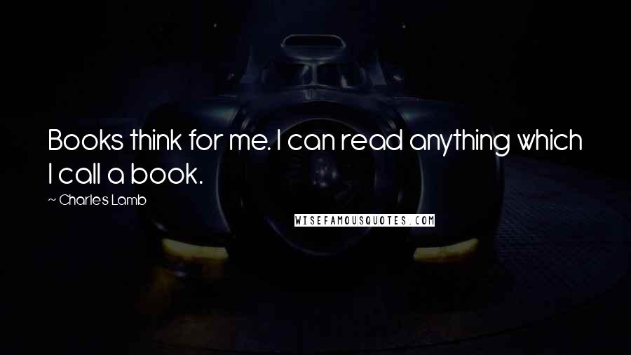 Charles Lamb Quotes: Books think for me. I can read anything which I call a book.