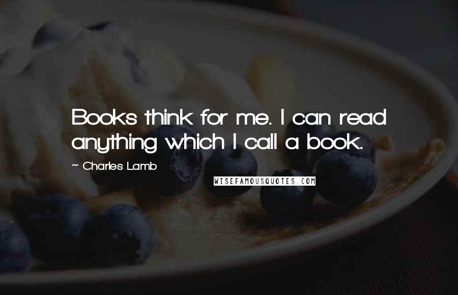 Charles Lamb Quotes: Books think for me. I can read anything which I call a book.