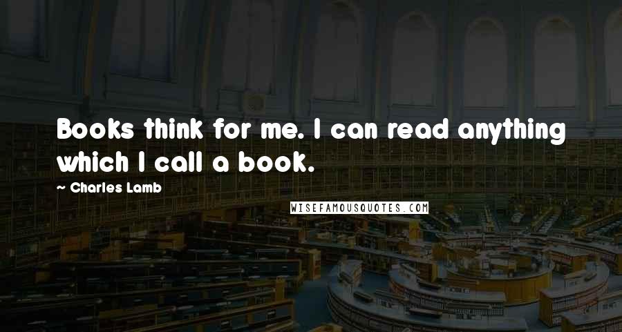 Charles Lamb Quotes: Books think for me. I can read anything which I call a book.