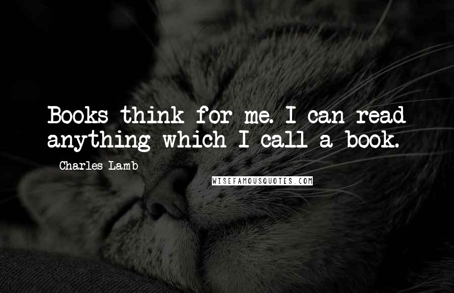 Charles Lamb Quotes: Books think for me. I can read anything which I call a book.