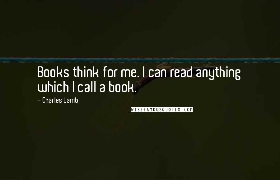 Charles Lamb Quotes: Books think for me. I can read anything which I call a book.