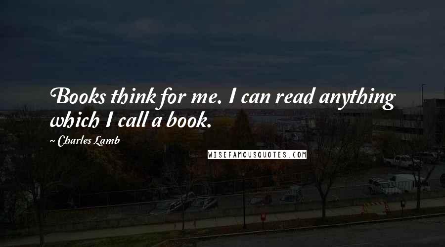 Charles Lamb Quotes: Books think for me. I can read anything which I call a book.