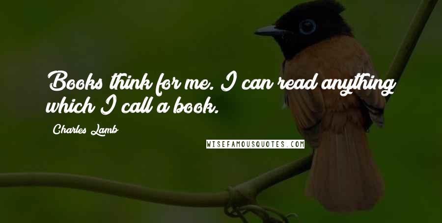 Charles Lamb Quotes: Books think for me. I can read anything which I call a book.