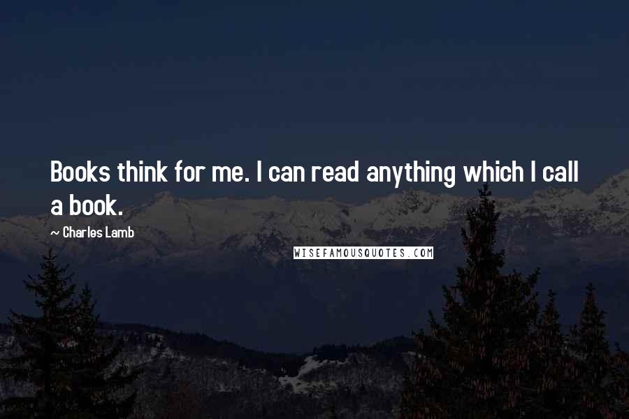 Charles Lamb Quotes: Books think for me. I can read anything which I call a book.