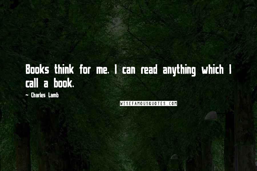 Charles Lamb Quotes: Books think for me. I can read anything which I call a book.