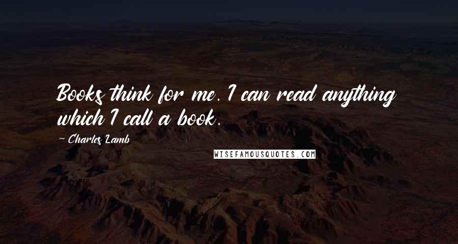 Charles Lamb Quotes: Books think for me. I can read anything which I call a book.