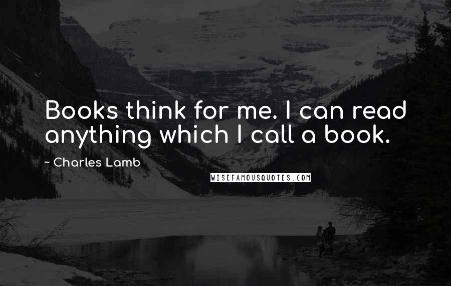 Charles Lamb Quotes: Books think for me. I can read anything which I call a book.