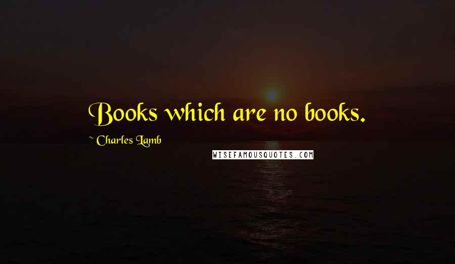 Charles Lamb Quotes: Books which are no books.