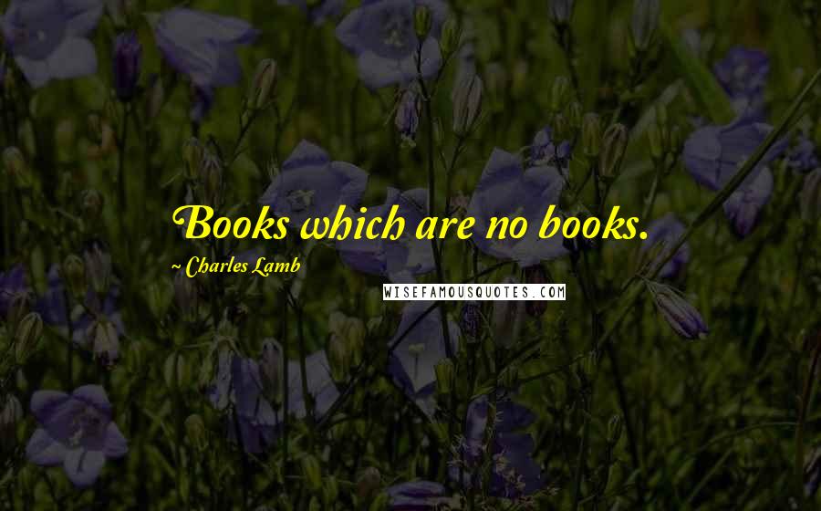 Charles Lamb Quotes: Books which are no books.