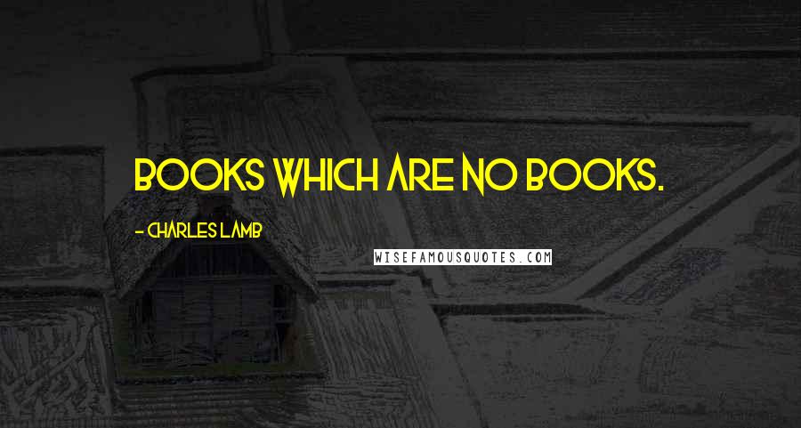 Charles Lamb Quotes: Books which are no books.