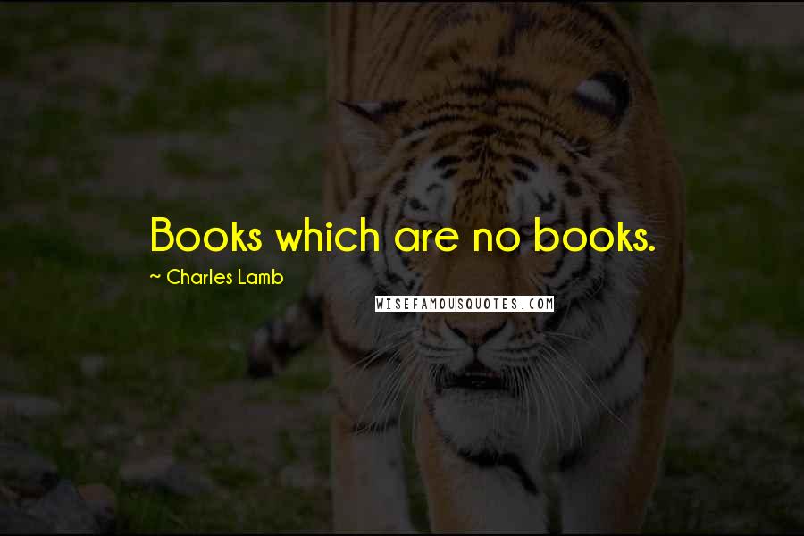 Charles Lamb Quotes: Books which are no books.