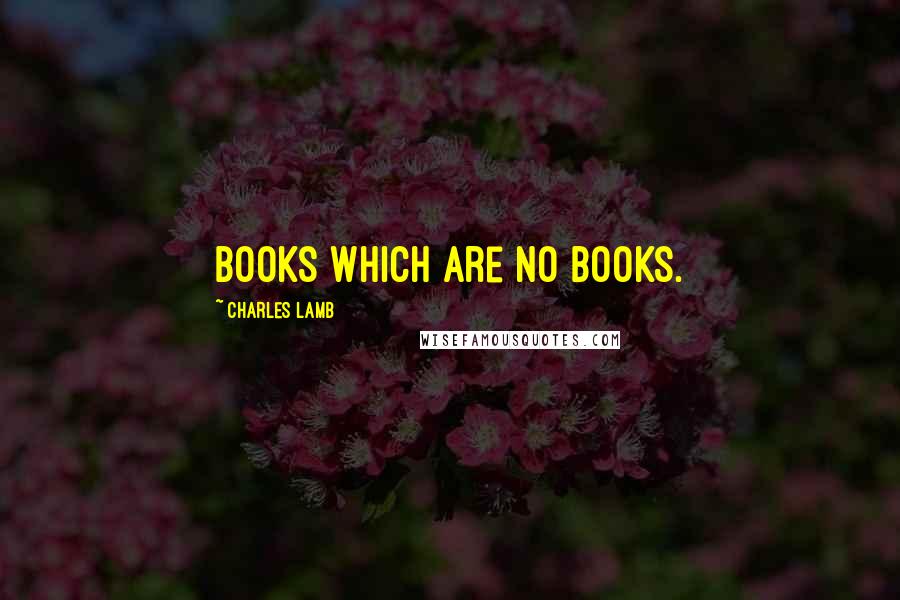 Charles Lamb Quotes: Books which are no books.