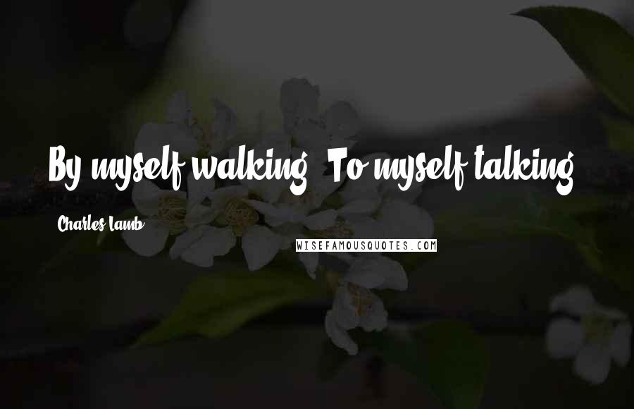 Charles Lamb Quotes: By myself walking, To myself talking.