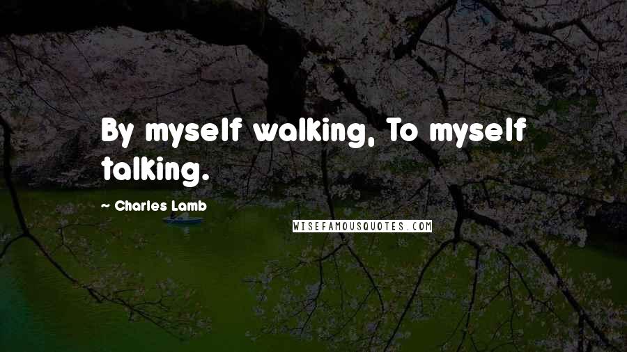 Charles Lamb Quotes: By myself walking, To myself talking.