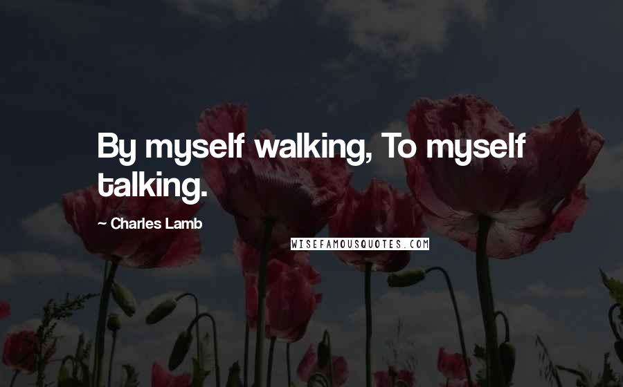 Charles Lamb Quotes: By myself walking, To myself talking.