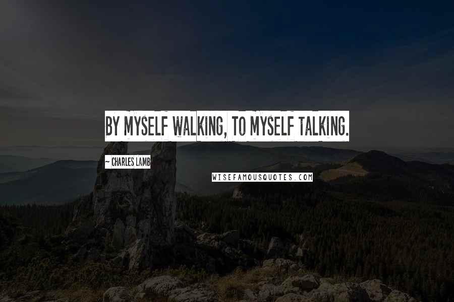 Charles Lamb Quotes: By myself walking, To myself talking.