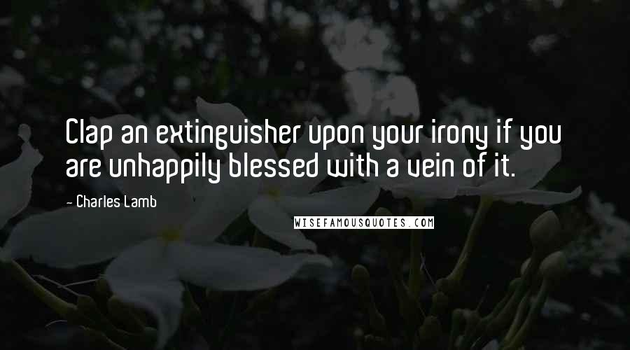 Charles Lamb Quotes: Clap an extinguisher upon your irony if you are unhappily blessed with a vein of it.