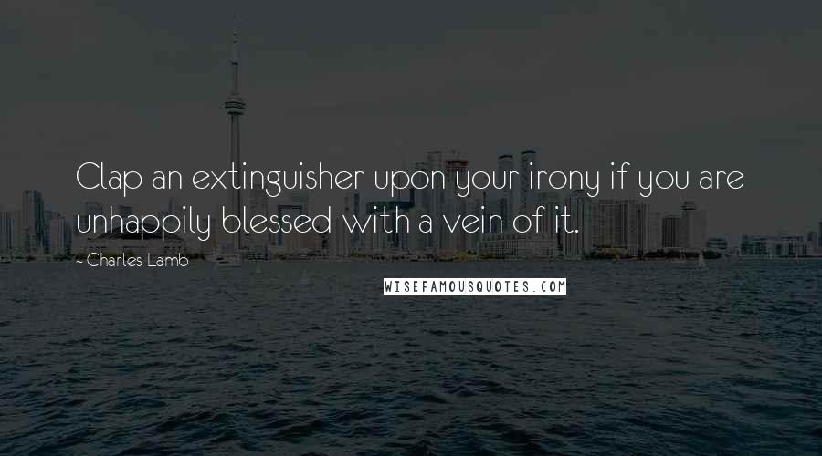 Charles Lamb Quotes: Clap an extinguisher upon your irony if you are unhappily blessed with a vein of it.