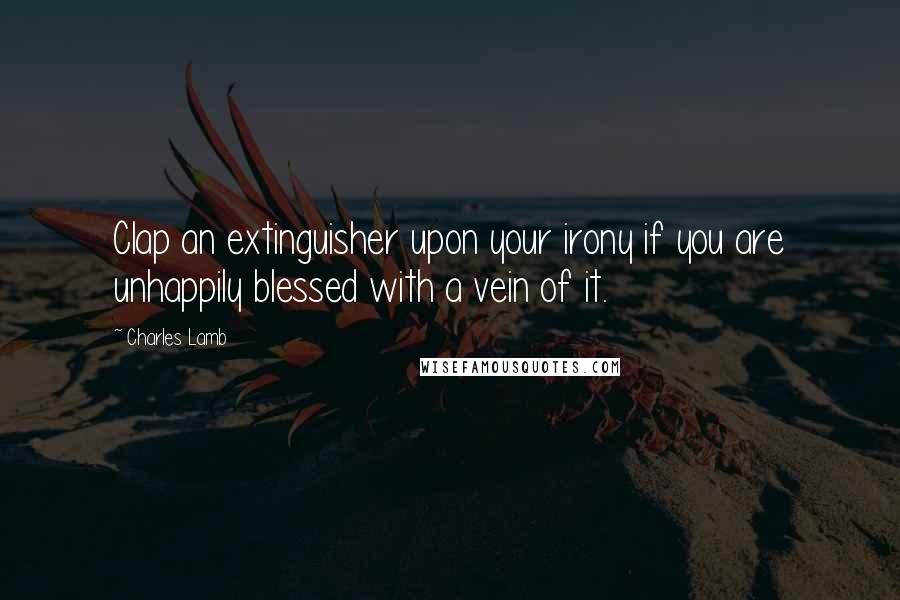 Charles Lamb Quotes: Clap an extinguisher upon your irony if you are unhappily blessed with a vein of it.