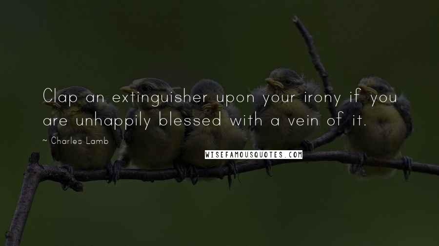 Charles Lamb Quotes: Clap an extinguisher upon your irony if you are unhappily blessed with a vein of it.