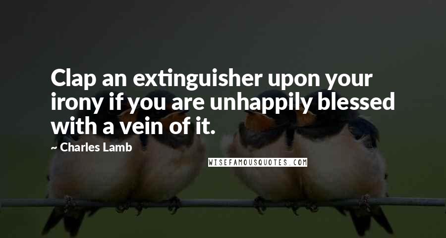Charles Lamb Quotes: Clap an extinguisher upon your irony if you are unhappily blessed with a vein of it.
