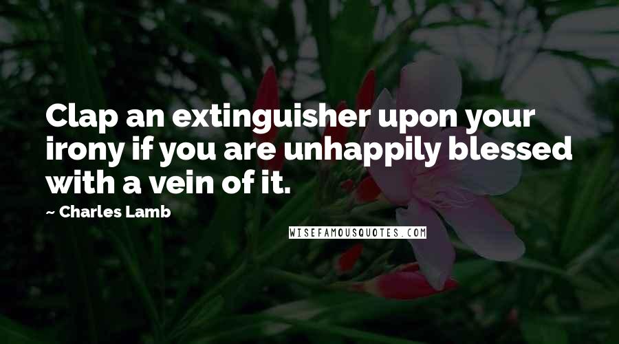 Charles Lamb Quotes: Clap an extinguisher upon your irony if you are unhappily blessed with a vein of it.