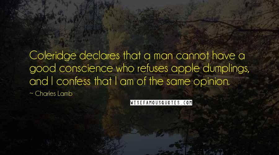 Charles Lamb Quotes: Coleridge declares that a man cannot have a good conscience who refuses apple dumplings, and I confess that I am of the same opinion.