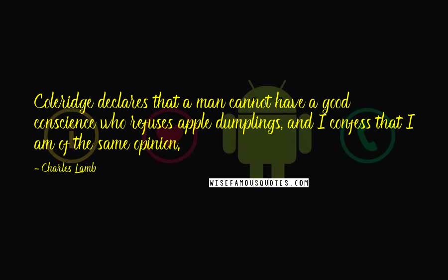 Charles Lamb Quotes: Coleridge declares that a man cannot have a good conscience who refuses apple dumplings, and I confess that I am of the same opinion.