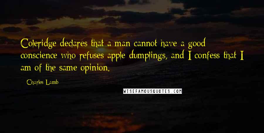 Charles Lamb Quotes: Coleridge declares that a man cannot have a good conscience who refuses apple dumplings, and I confess that I am of the same opinion.