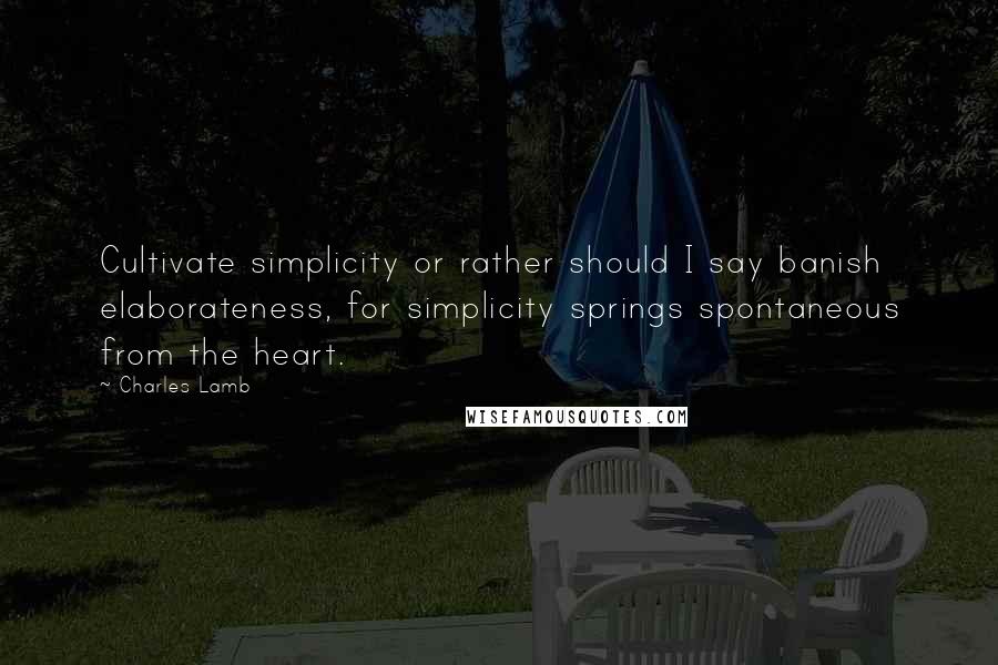 Charles Lamb Quotes: Cultivate simplicity or rather should I say banish elaborateness, for simplicity springs spontaneous from the heart.