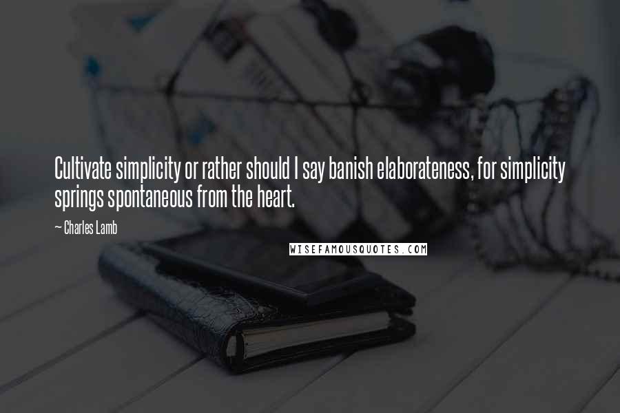 Charles Lamb Quotes: Cultivate simplicity or rather should I say banish elaborateness, for simplicity springs spontaneous from the heart.