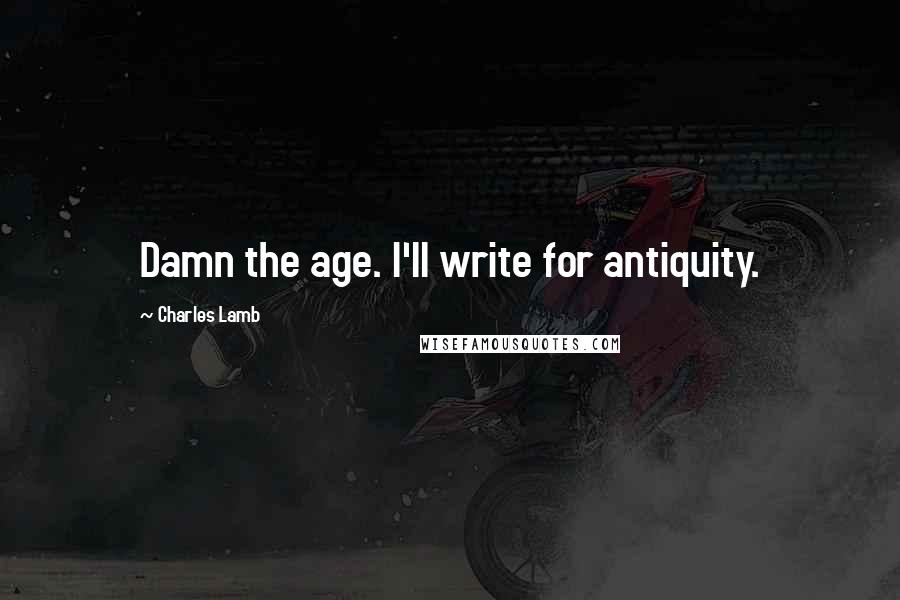 Charles Lamb Quotes: Damn the age. I'll write for antiquity.