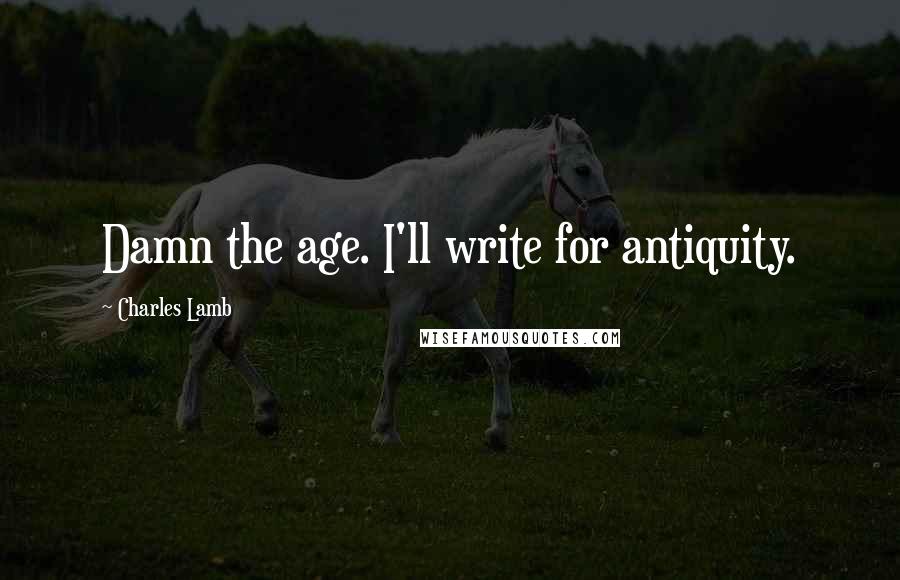 Charles Lamb Quotes: Damn the age. I'll write for antiquity.