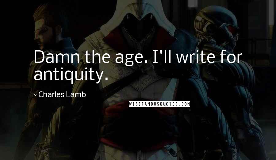 Charles Lamb Quotes: Damn the age. I'll write for antiquity.