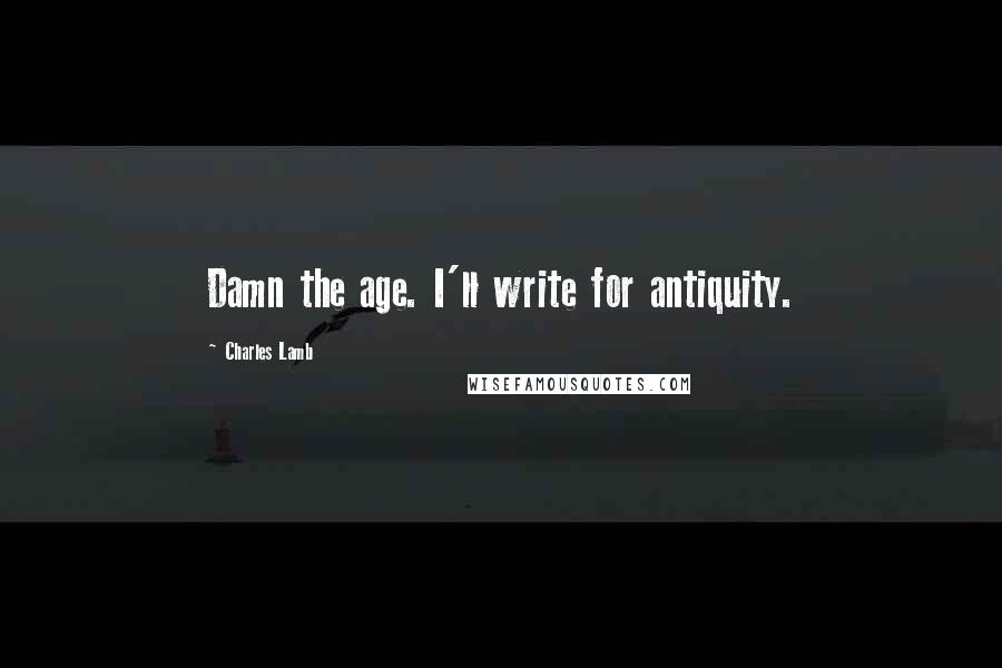 Charles Lamb Quotes: Damn the age. I'll write for antiquity.