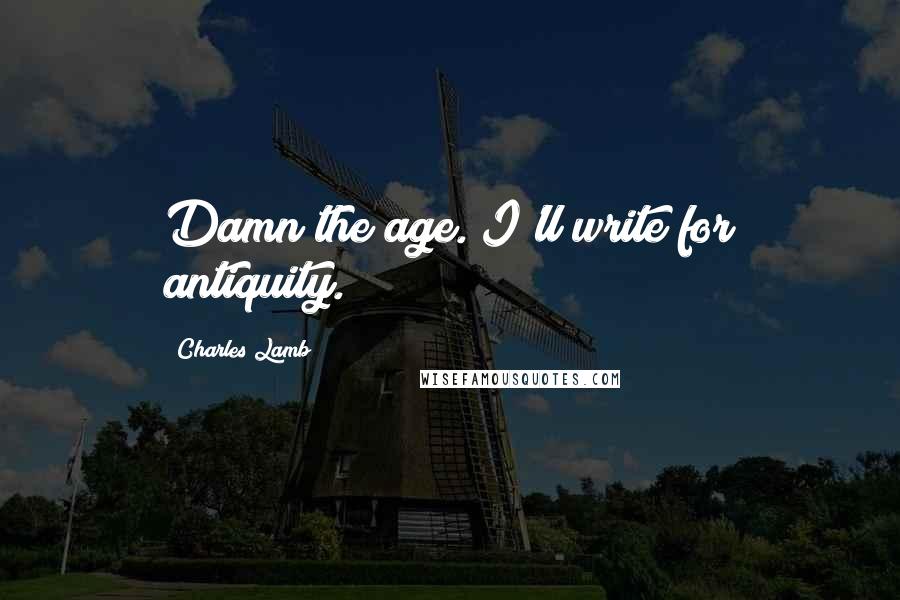 Charles Lamb Quotes: Damn the age. I'll write for antiquity.