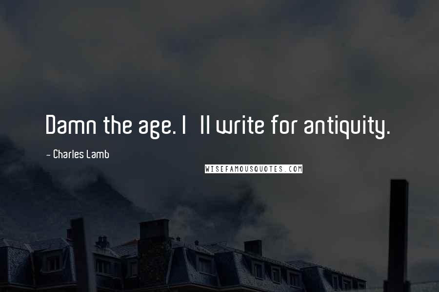 Charles Lamb Quotes: Damn the age. I'll write for antiquity.